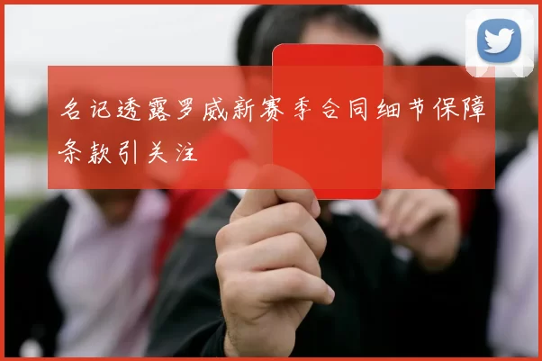 名记透露罗威新赛季合同细节保障条款引关注