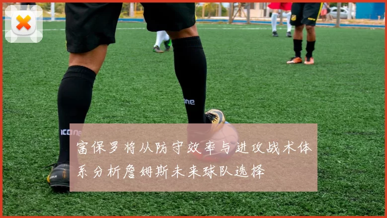 富保罗将从防守效率与进攻战术体系分析詹姆斯未来球队选择
