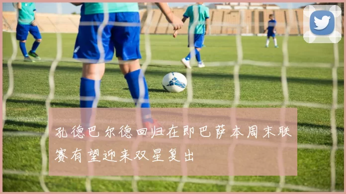 孔德巴尔德回归在即巴萨本周末联赛有望迎来双星复出