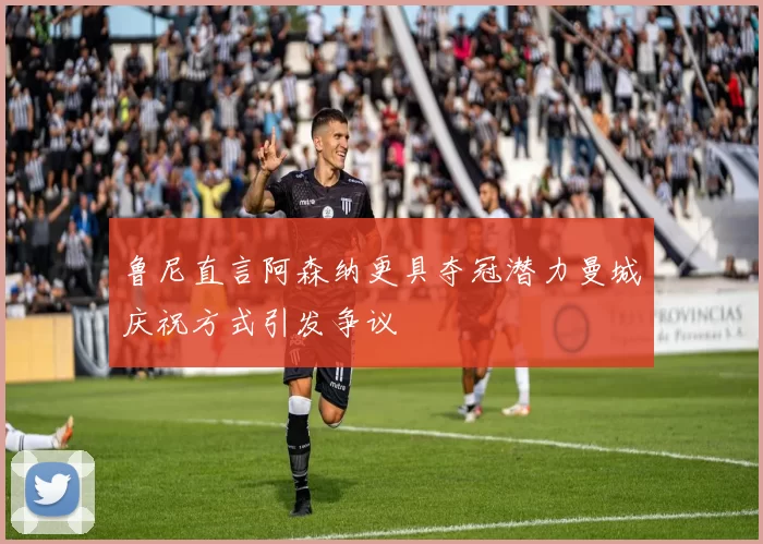 鲁尼直言阿森纳更具夺冠潜力曼城庆祝方式引发争议