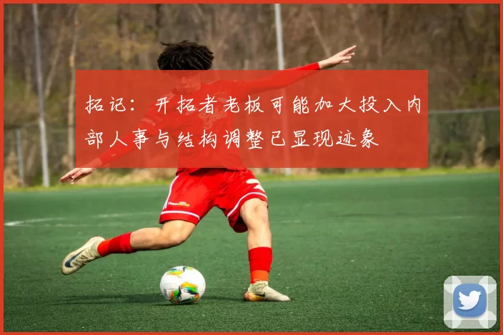拓记：开拓者老板可能加大投入内部人事与结构调整已显现迹象