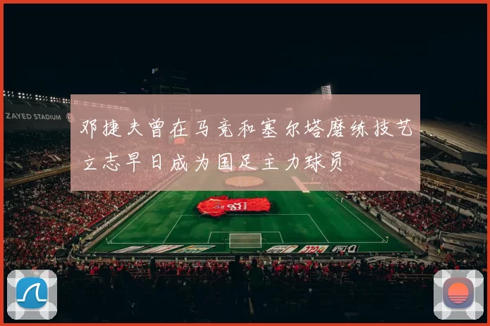 邓捷夫曾在马竞和塞尔塔磨练技艺立志早日成为国足主力球员