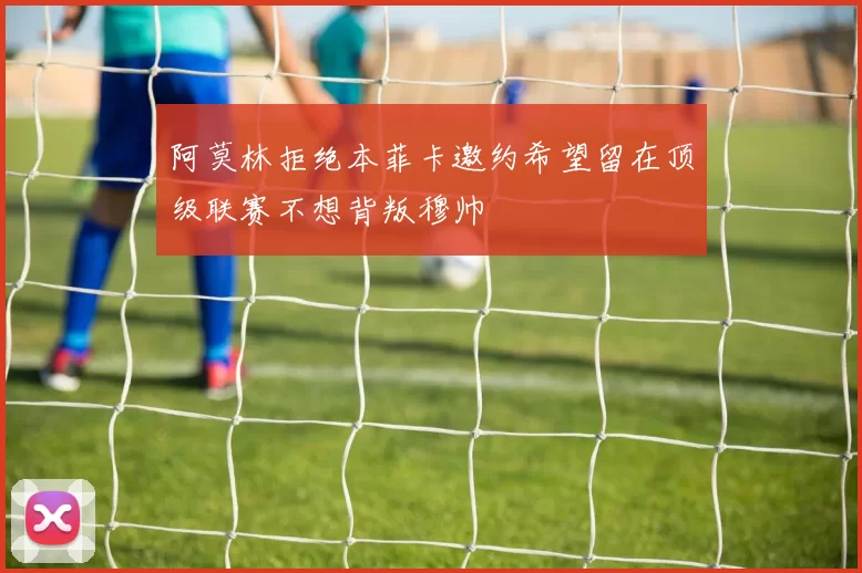 阿莫林拒绝本菲卡邀约希望留在顶级联赛不想背叛穆帅