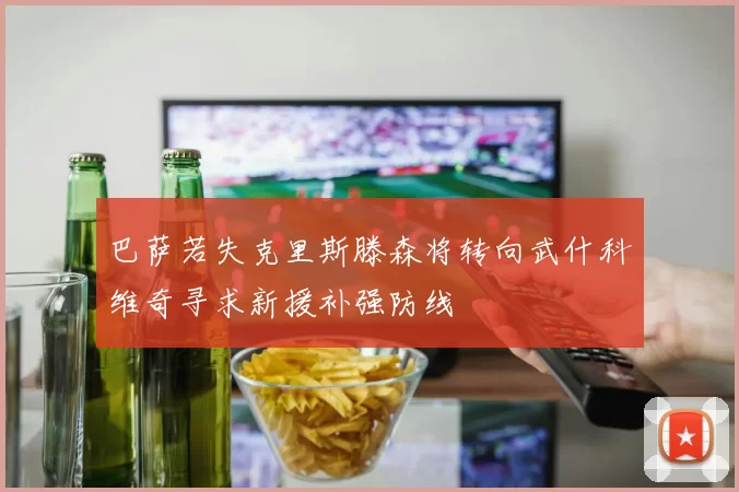 巴萨若失克里斯滕森将转向武什科维奇寻求新援补强防线