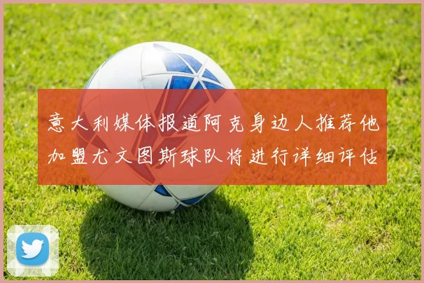 意大利媒体报道阿克身边人推荐他加盟尤文图斯球队将进行详细评估