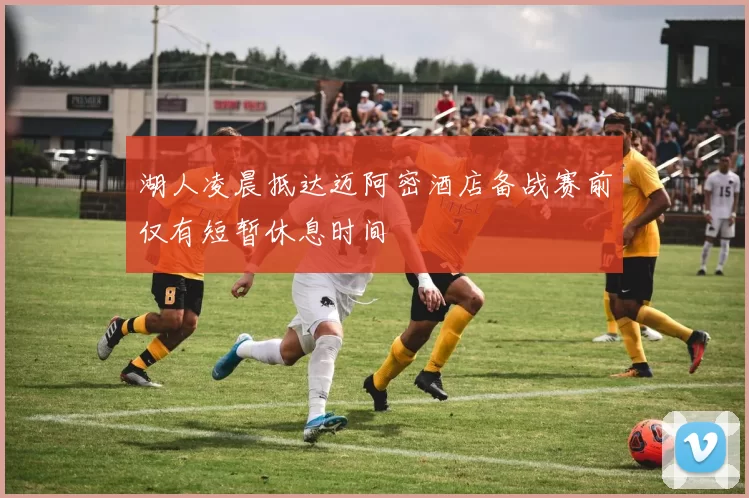 湖人凌晨抵达迈阿密酒店备战赛前仅有短暂休息时间