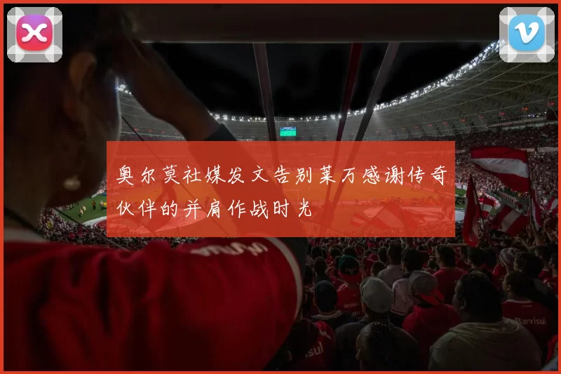 奥尔莫社媒发文告别莱万感谢传奇伙伴的并肩作战时光