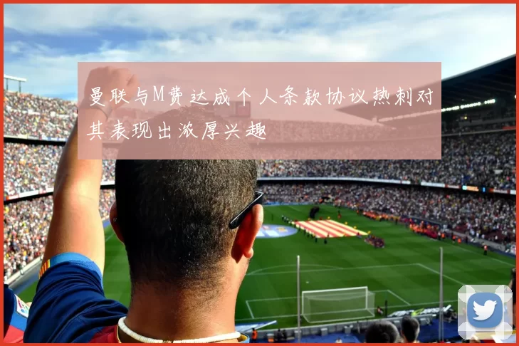 曼联与M费达成个人条款协议热刺对其表现出浓厚兴趣