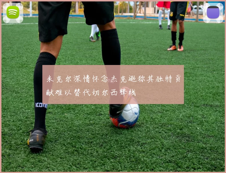 米克尔深情怀念杰克逊称其独特贡献难以替代切尔西锋线