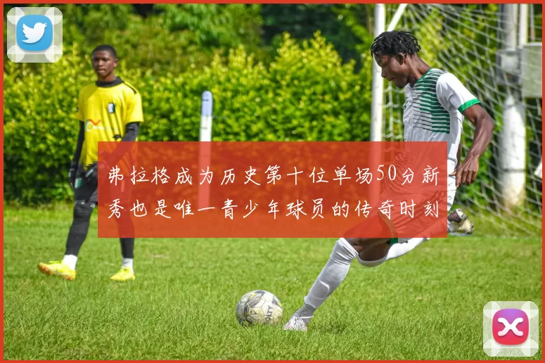 弗拉格成为历史第十位单场50分新秀也是唯一青少年球员的传奇时刻