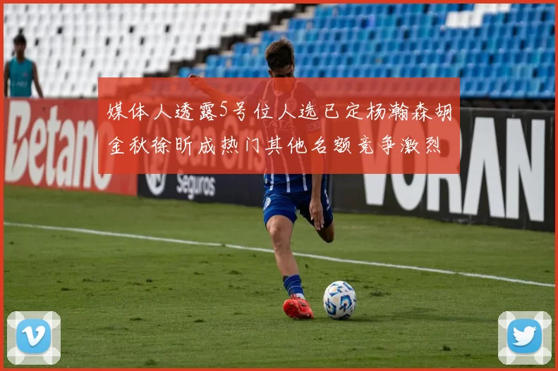 媒体人透露5号位人选已定杨瀚森胡金秋徐昕成热门其他名额竞争激烈