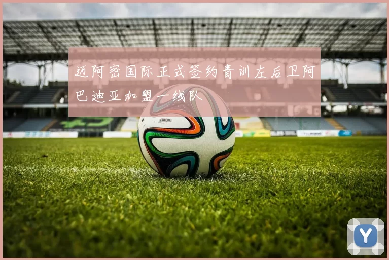 迈阿密国际正式签约青训左后卫阿巴迪亚加盟一线队