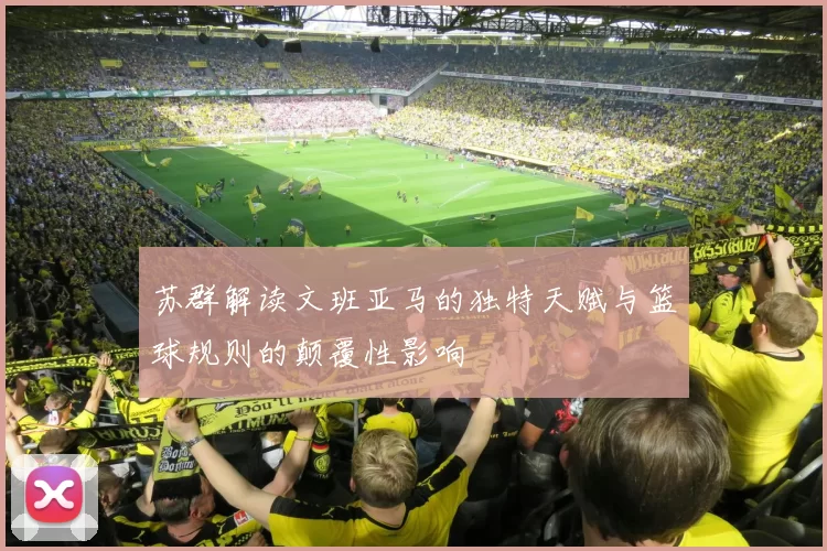 苏群解读文班亚马的独特天赋与篮球规则的颠覆性影响