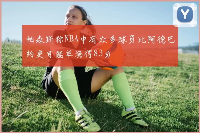 帕森斯称NBA中有众多球员比阿德巴约更可能单场得83分