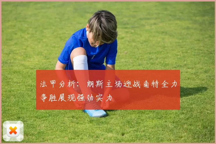 法甲分析：朗斯主场迎战南特全力争胜展现强劲实力