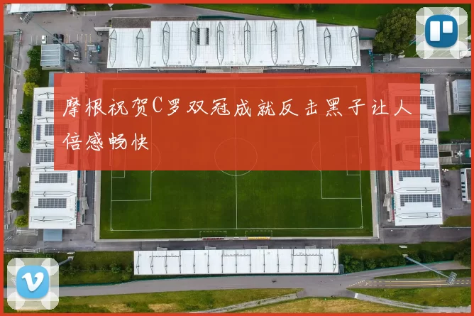 摩根祝贺C罗双冠成就反击黑子让人倍感畅快