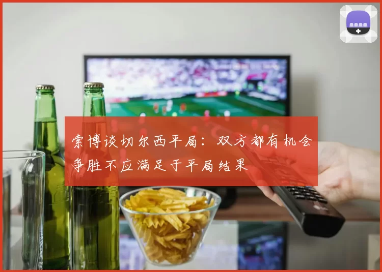 索博谈切尔西平局：双方都有机会争胜不应满足于平局结果