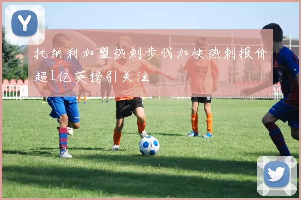 托纳利加盟热刺步伐加快热刺报价超1亿英镑引关注