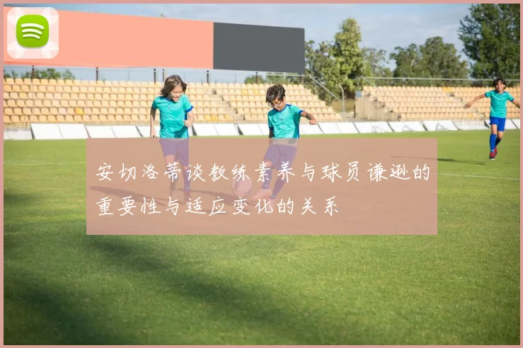 安切洛蒂谈教练素养与球员谦逊的重要性与适应变化的关系