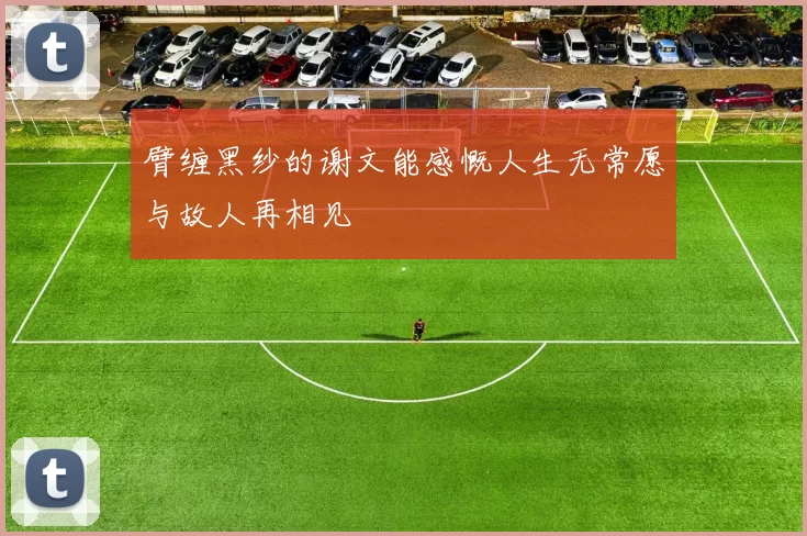 臂缠黑纱的谢文能感慨人生无常愿与故人再相见