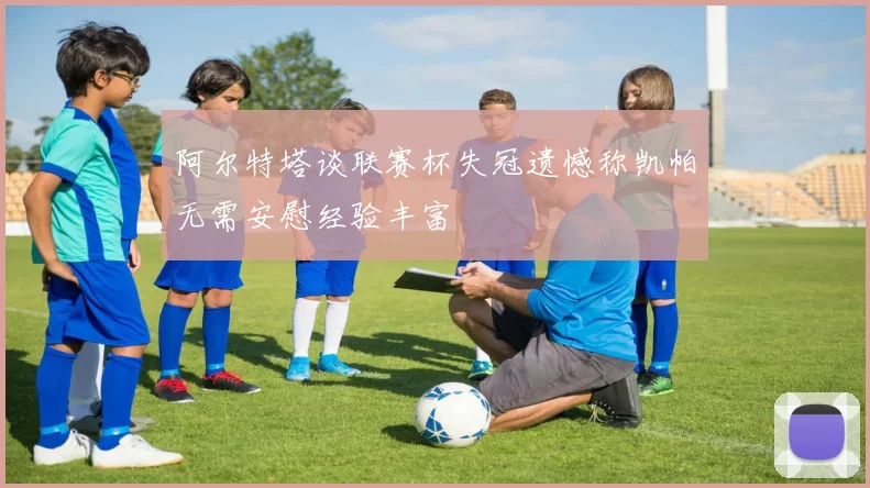 阿尔特塔谈联赛杯失冠遗憾称凯帕无需安慰经验丰富