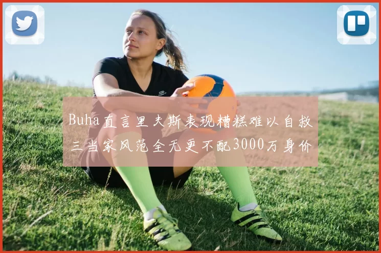 Buha直言里夫斯表现糟糕难以自救三当家风范全无更不配3000万身价