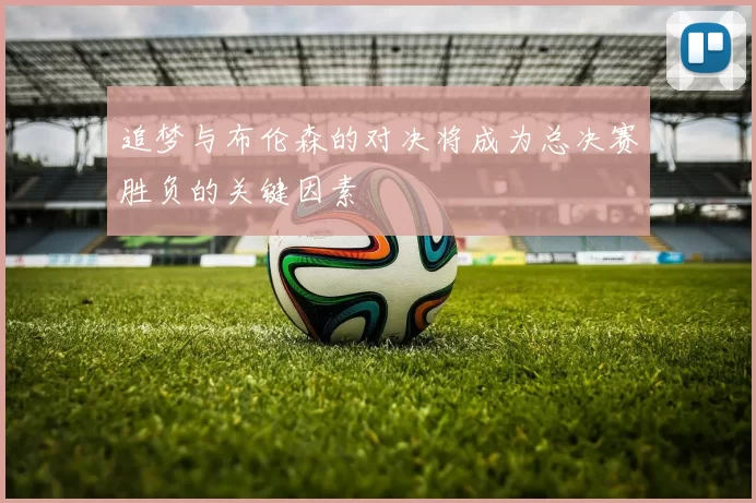 追梦与布伦森的对决将成为总决赛胜负的关键因素