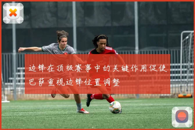 边锋在顶级赛事中的关键作用促使巴萨重视边锋位置调整