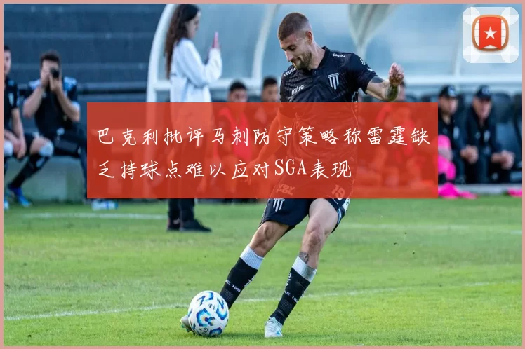 巴克利批评马刺防守策略称雷霆缺乏持球点难以应对SGA表现