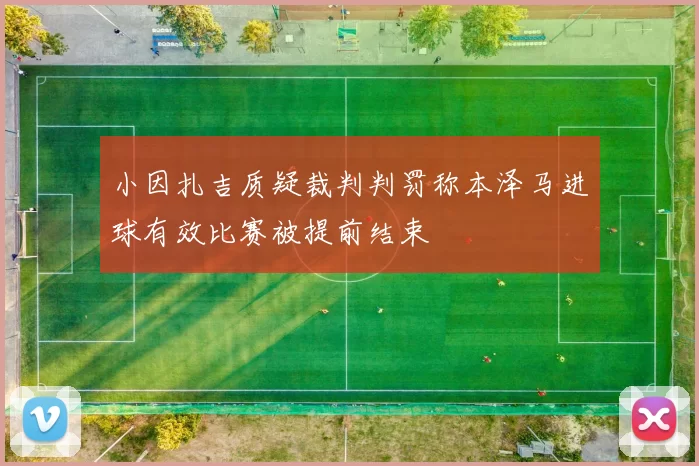小因扎吉质疑裁判判罚称本泽马进球有效比赛被提前结束