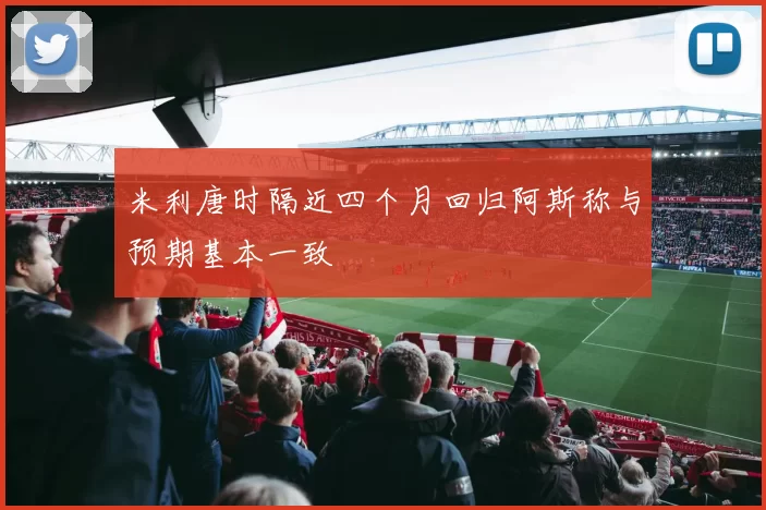 米利唐时隔近四个月回归阿斯称与预期基本一致