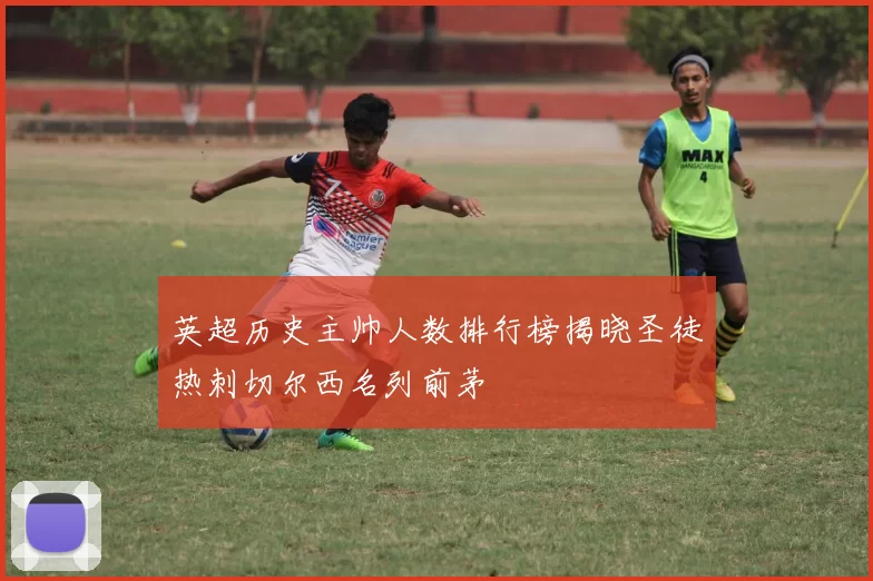 英超历史主帅人数排行榜揭晓圣徒热刺切尔西名列前茅