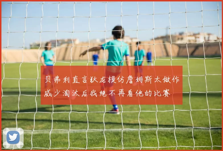 贝弗利直言狄龙模仿詹姆斯太做作威少淘汰后我绝不再看他的比赛