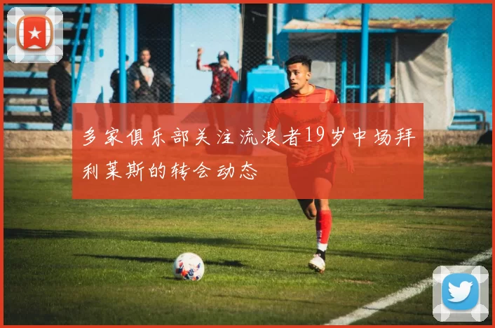 多家俱乐部关注流浪者19岁中场拜利莱斯的转会动态