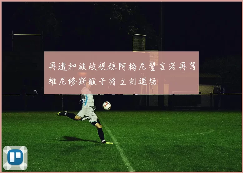 再遭种族歧视琼阿梅尼誓言若再骂维尼修斯猴子将立刻退场