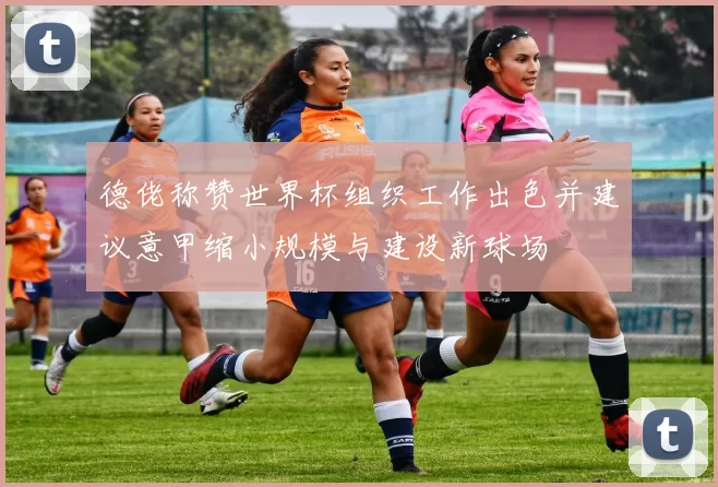 德佬称赞世界杯组织工作出色并建议意甲缩小规模与建设新球场