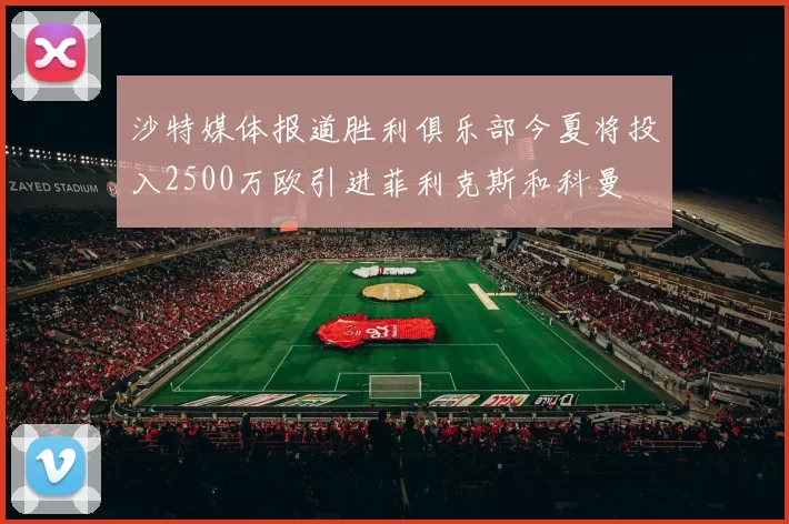 沙特媒体报道胜利俱乐部今夏将投入2500万欧引进菲利克斯和科曼