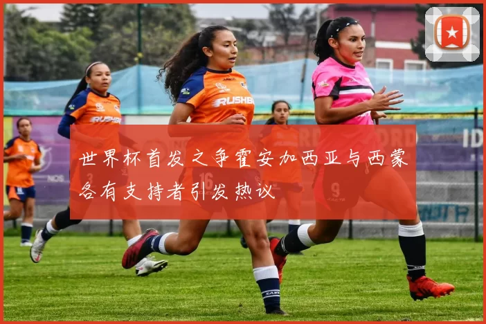 世界杯首发之争霍安加西亚与西蒙各有支持者引发热议